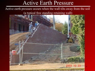 Active Earth Pressure Active earth pressure occurs when the wall tilts away from the soil  (a typical free standing retaining wall) 