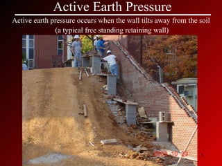 Active Earth Pressure Active earth pressure occurs when the wall tilts away from the soil  (a typical free standing retaining wall) 