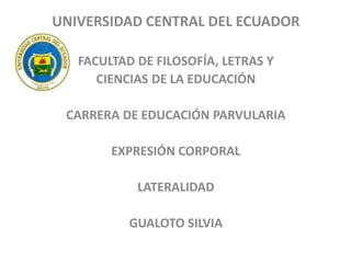 UNIVERSIDAD CENTRAL DEL ECUADOR
FACULTAD DE FILOSOFÍA, LETRAS Y
CIENCIAS DE LA EDUCACIÓN
CARRERA DE EDUCACIÓN PARVULARIA
EXPRESIÓN CORPORAL
LATERALIDAD
GUALOTO SILVIA
 
