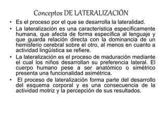 Conceptos DE LATERALIZACIÓN
• Es el proceso por el que se desarrolla la lateralidad.
• La lateralización es una caracterís...