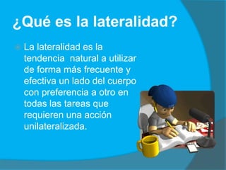¿Qué es la lateralidad?
   La lateralidad es la
    tendencia natural a utilizar
    de forma más frecuente y
    efectiv...