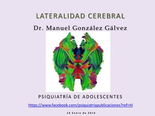 LATERALIDAD CEREBRAL
Dr. Manuel González Gálvez

P S I Q U I AT R Í A D E A D O L E S C E N T E S
https://www.facebook.com/psiquiatriapublicaciones?ref=hl
10 Enero de 2014

 