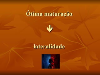 Ótima maturação    lateralidade 