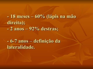 -   18 meses – 60% (lápis na mão direita); - 2 anos – 92% destras; - 6-7 anos – definição da lateralidade. 
