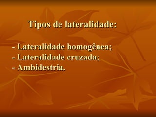 Tipos de lateralidade: - Lateralidade homogênea; - Lateralidade cruzada; - Ambidestria. 