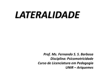 LATERALIDADE
Prof. Ms. Fernando S. S. Barbosa
Disciplina: Psicomotricidade
Curso de Licenciatura em Pedagogia
UNIR – Ariquemes
 