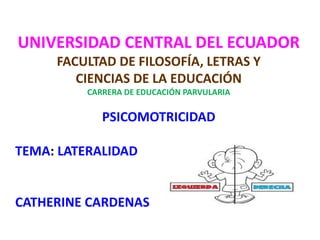 UNIVERSIDAD CENTRAL DEL ECUADOR
FACULTAD DE FILOSOFÍA, LETRAS Y
CIENCIAS DE LA EDUCACIÓN
CARRERA DE EDUCACIÓN PARVULARIA
PSICOMOTRICIDAD
TEMA: LATERALIDAD
CATHERINE CARDENAS
 