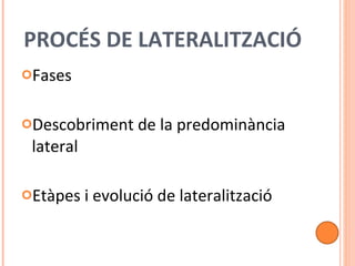 PROCÉS DE LATERALITZACIÓ Fases Descobriment de la predominància lateral Etàpes i evolució de lateralització 