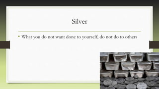 Silver
• What you do not want done to yourself, do not do to others
 