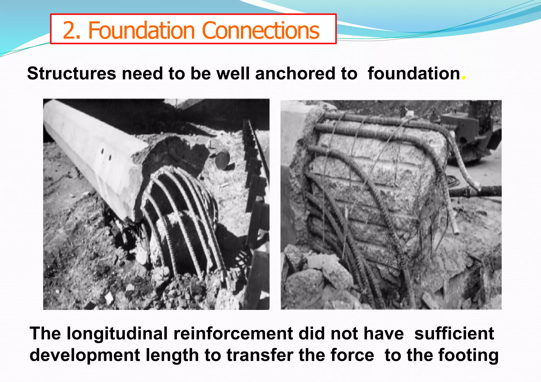 2. Foundation Connections
Structures need to be well anchored to foundation.
The longitudinal reinforcement did not have sufficient
development length to transfer the force to the footing
 