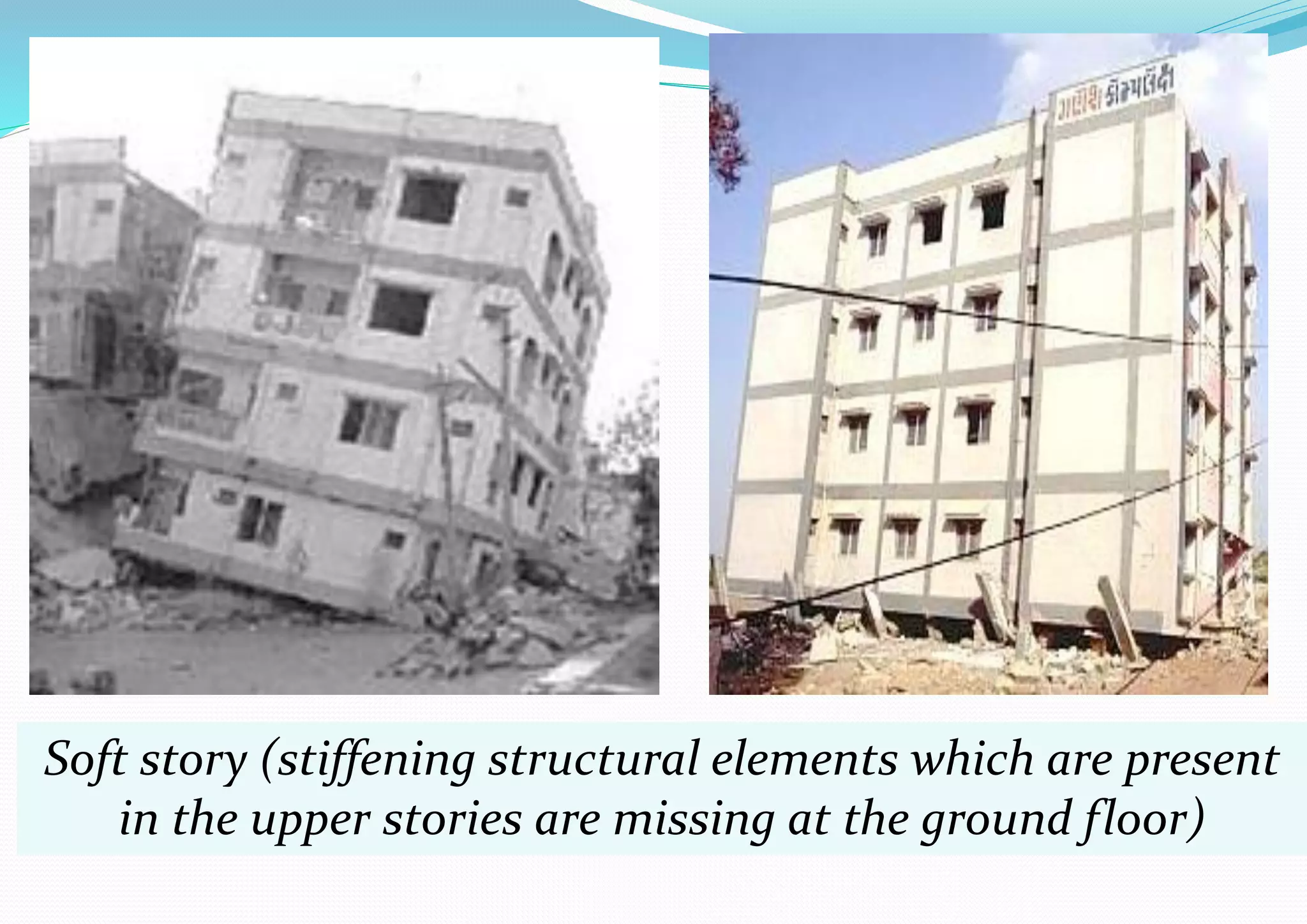 Soft story (stiffening structural elements which are present
in the upper stories are missing at the ground floor)
 