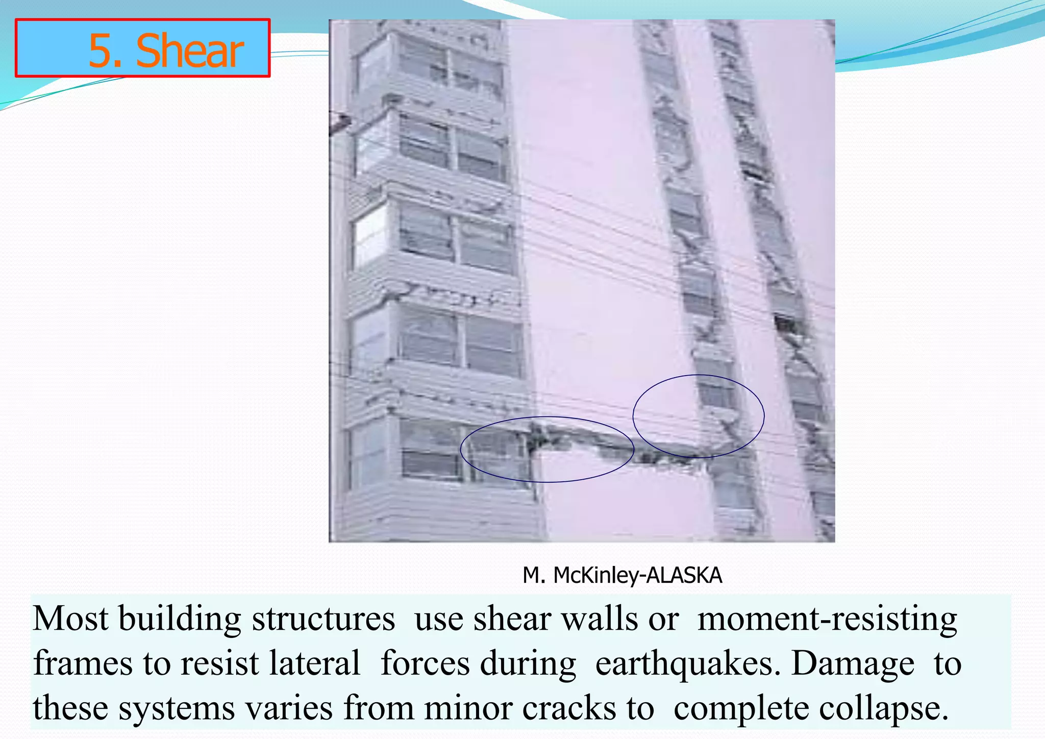 5. Shear
Most building structures use shear walls or moment-resisting
frames to resist lateral forces during earthquakes. Damage to
these systems varies from minor cracks to complete collapse.
M. McKinley-ALASKA
 