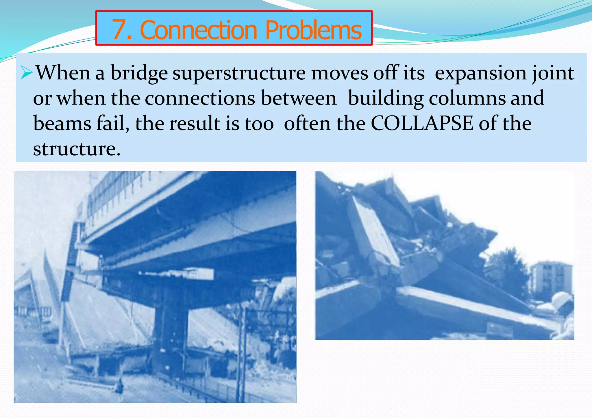 7. Connection Problems
When a bridge superstructure moves off its expansion joint
or when the connections between building columns and
beams fail, the result is too often the COLLAPSE of the
structure.
 