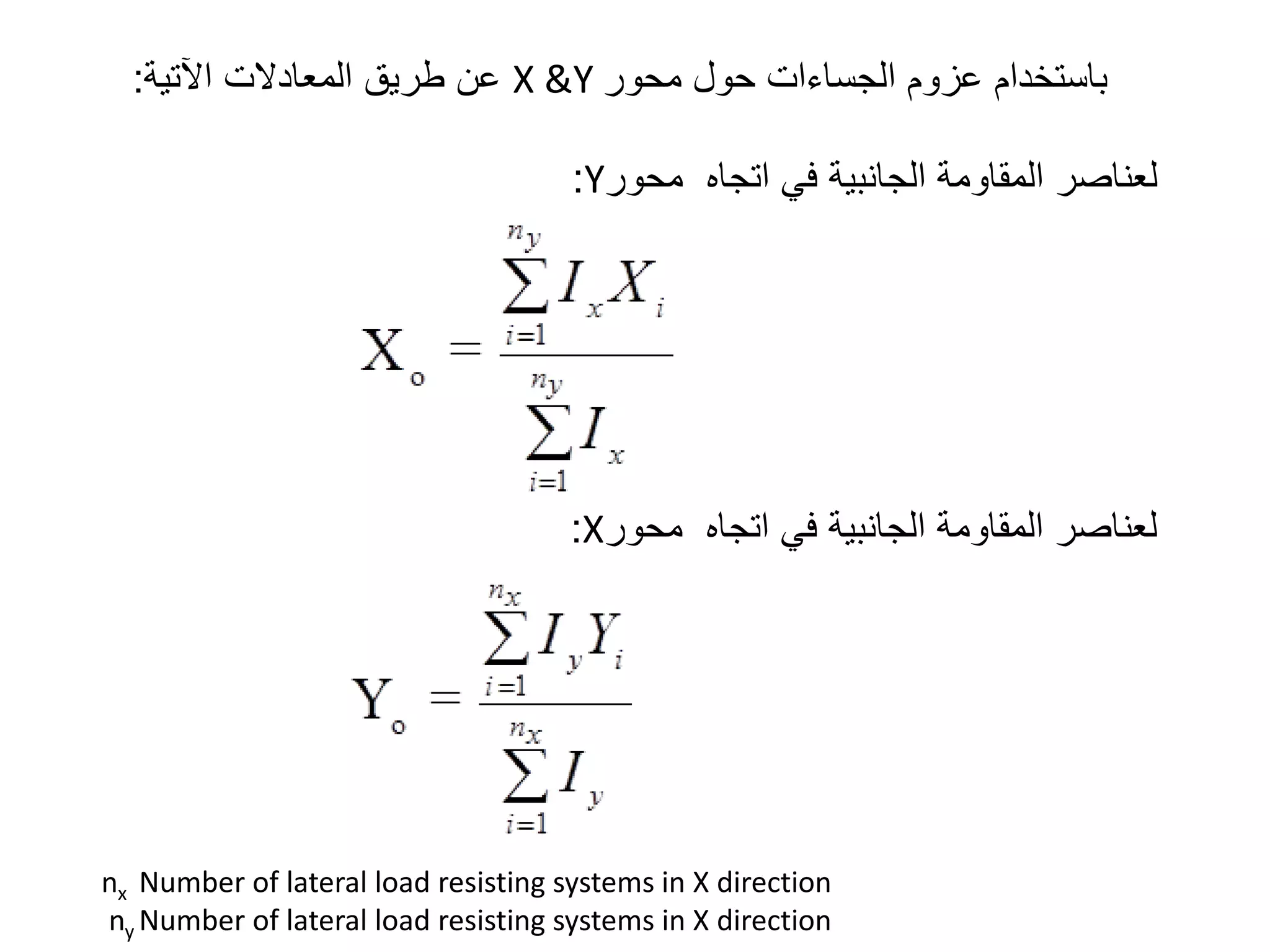 ‫محور‬ ‫حول‬ ‫الجساءات‬ ‫عزوم‬ ‫باستخدام‬X &Y‫اآلتية‬ ‫المعادالت‬ ‫طريق‬ ‫عن‬:
‫محور‬ ‫اتجاه‬ ‫في‬ ‫الجانبية‬ ‫المقاومة‬ ‫لعناصر‬X:
‫محور‬ ‫اتجاه‬ ‫في‬ ‫الجانبية‬ ‫المقاومة‬ ‫لعناصر‬Y:
nx Number of lateral load resisting systems in X direction
ny Number of lateral load resisting systems in X direction
 