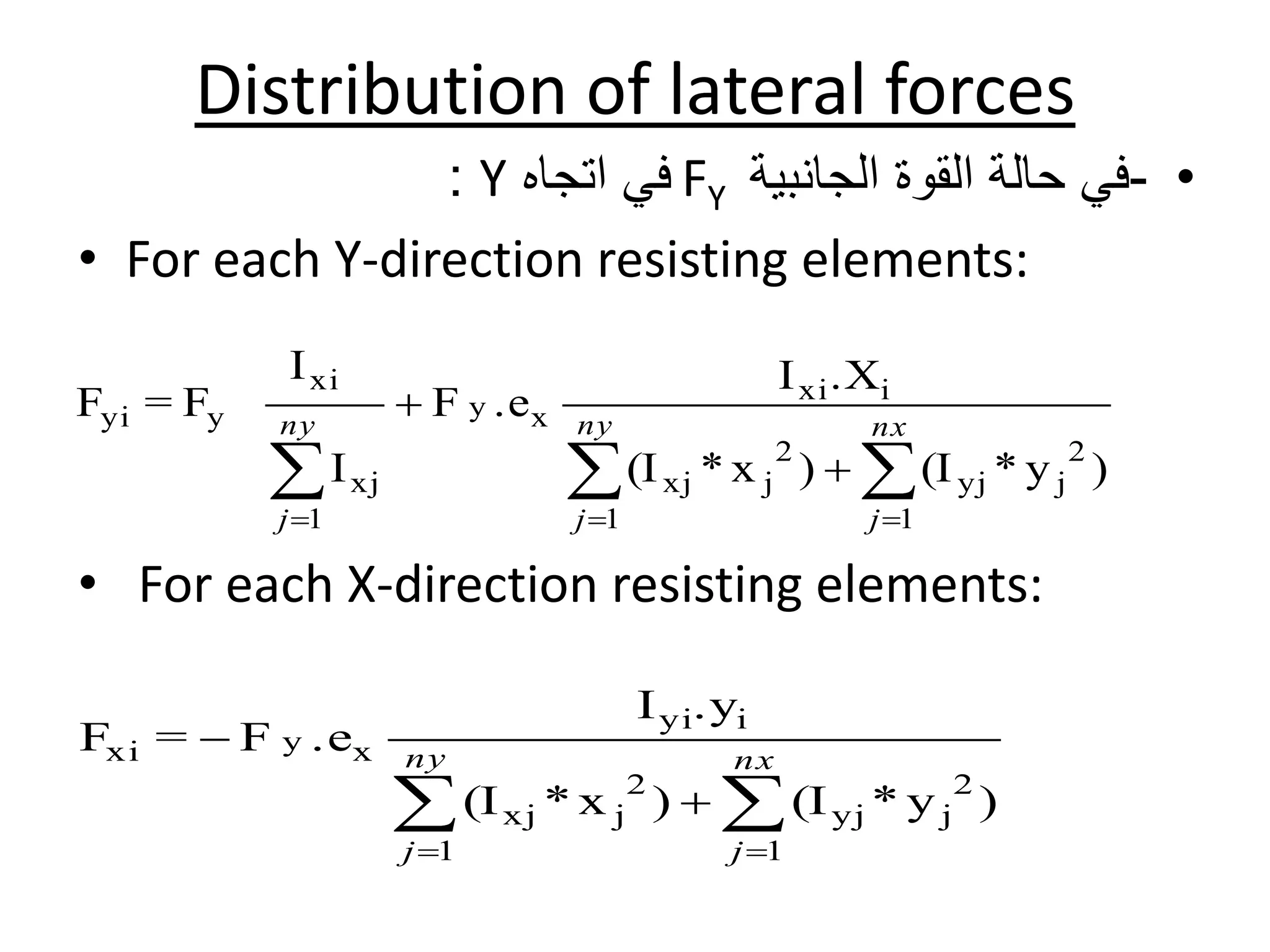 Distribution of lateral forces
•-‫الجانبية‬ ‫القوة‬ ‫حالة‬ ‫في‬FY‫اتجاه‬ ‫في‬Y:
• For each Y-direction resisting elements:
• For each X-direction resisting elements:
)y*(I)x*(I
.XI
.eF
I
I
F=F
2
j
1
yj
2
j
1
xj
ixi
xy
1
xj
xi
yyi



 nx
j
ny
j
ny
j
)y*(I)x*(I
.yI
.eF=F
2
j
1
yj
2
j
1
xj
iyi
xyxi



 nx
j
ny
j
 