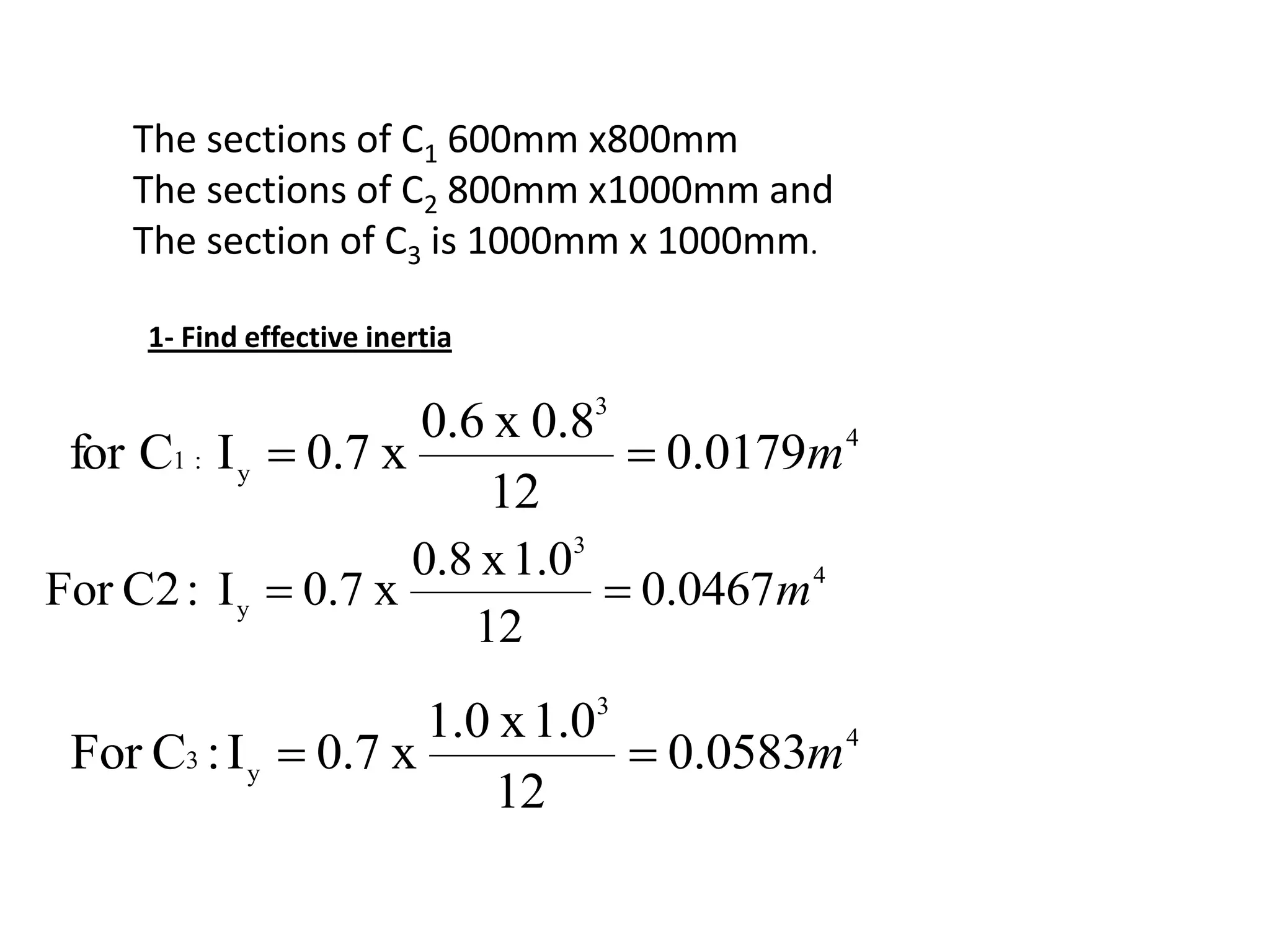 The sections of C1 600mm x800mm
The sections of C2 800mm x1000mm and
The section of C3 is 1000mm x 1000mm.
4
3
y:1 0179.0
12
0.8x0.6
x0.7ICfor m
Find effective inertia-1
4
3
y 0467.0
12
1.0x0.8
x0.7I:C2For m
4
3
y3 0583.0
12
1.0x1.0
x0.7I:CFor m
 