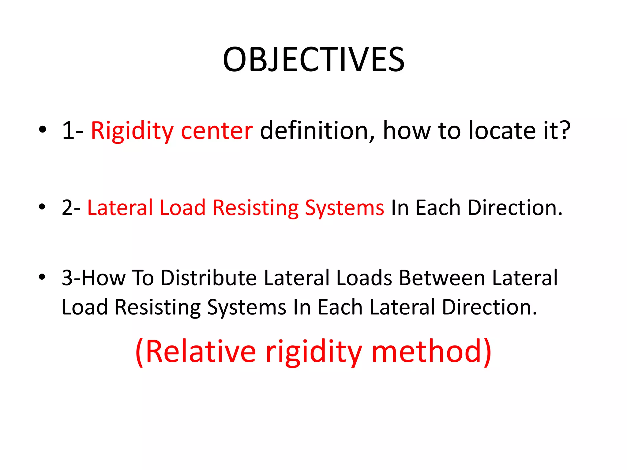 OBJECTIVES
• 1- Rigidity center definition, how to locate it?
• 2- Lateral Load Resisting Systems In Each Direction.
• 3-How To Distribute Lateral Loads Between Lateral
Load Resisting Systems In Each Lateral Direction.
(Relative rigidity method)
 