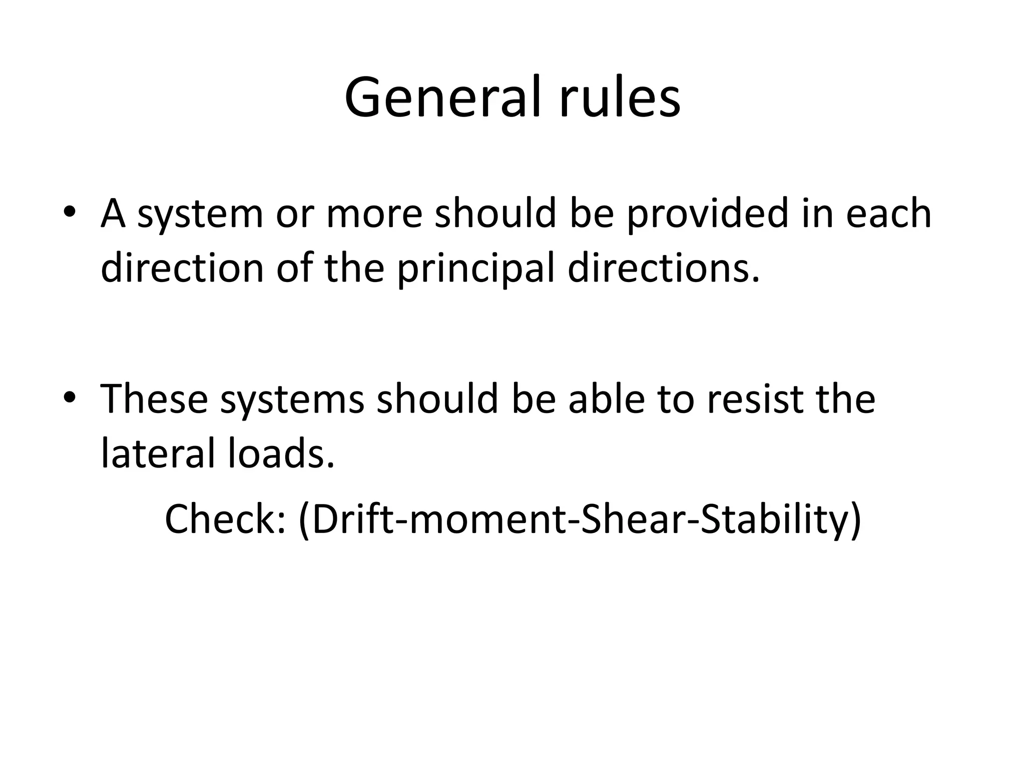 General rules
• A system or more should be provided in each
direction of the principal directions.
• These systems should be able to resist the
lateral loads.
Check: (Drift-moment-Shear-Stability)
 