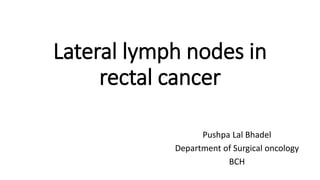 Lateral lymph nodes in
rectal cancer
Pushpa Lal Bhadel
Department of Surgical oncology
BCH
 