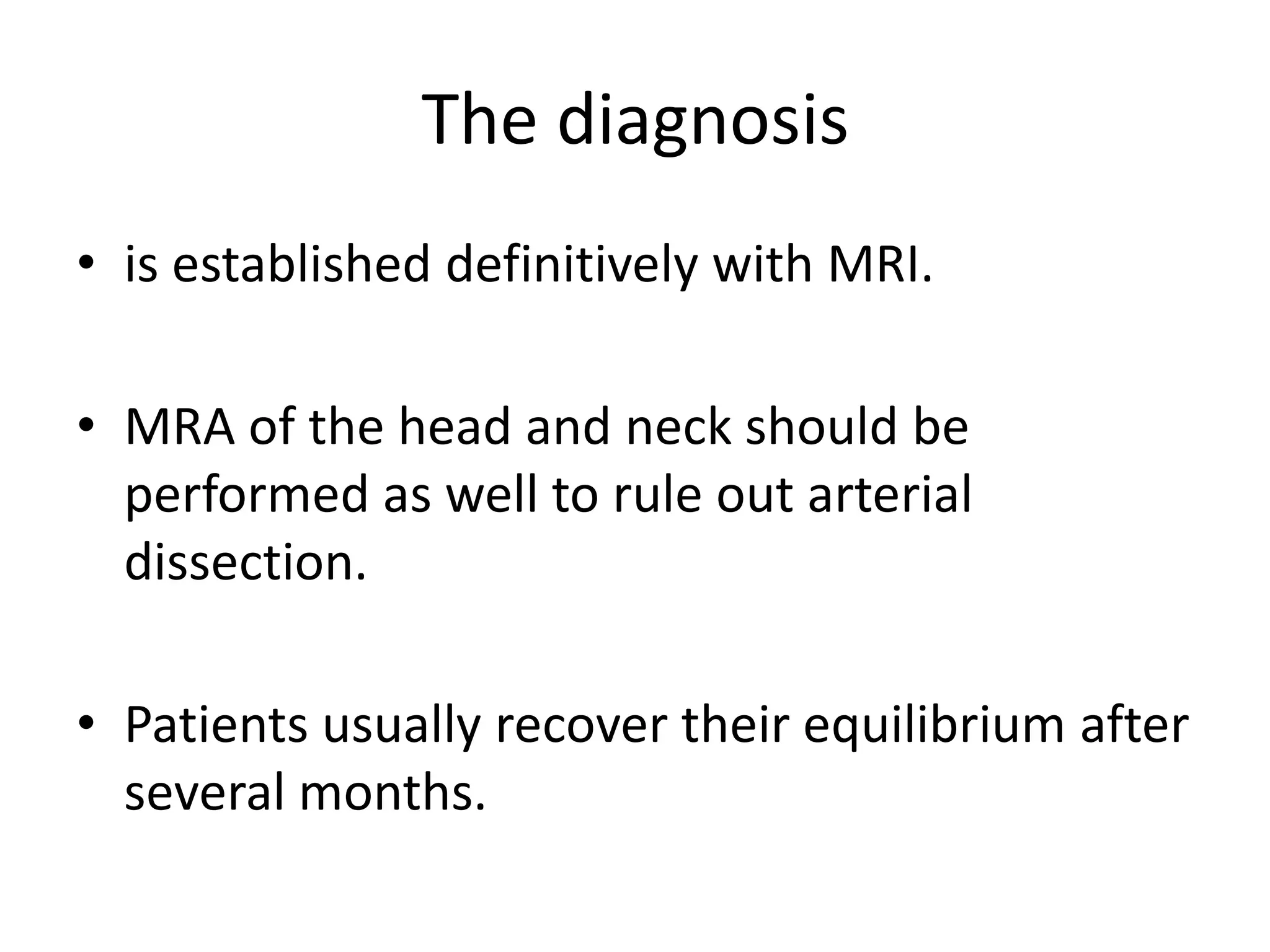 The diagnosis
• is established definitively with MRI.
• MRA of the head and neck should be
performed as well to rule out arterial
dissection.
• Patients usually recover their equilibrium after
several months.