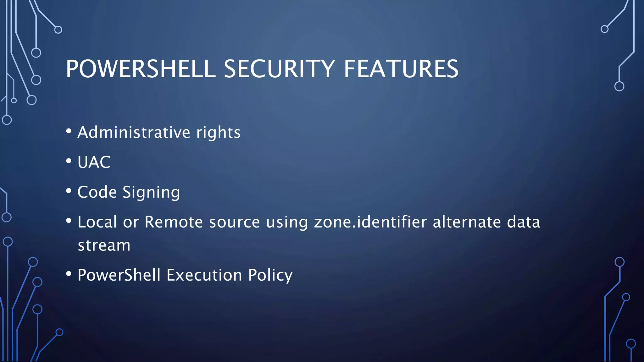 POWERSHELL SECURITY FEATURES
• Administrative rights
• UAC
• Code Signing
• Local or Remote source using zone.identifier alternate data
stream
• PowerShell Execution Policy
 