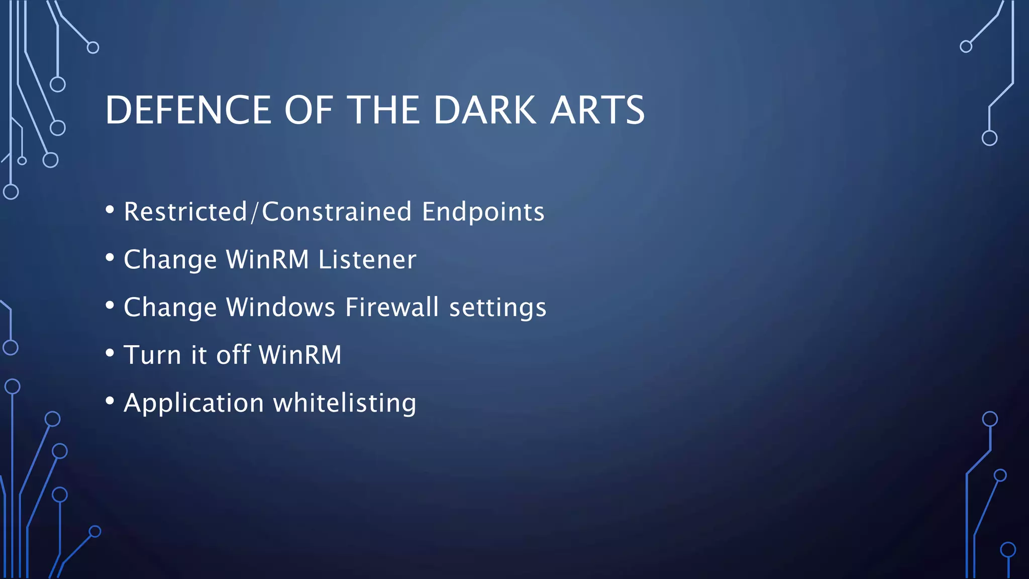 DEFENCE OF THE DARK ARTS
• Restricted/Constrained Endpoints
• Change WinRM Listener
• Change Windows Firewall settings
• Turn it off WinRM
• Application whitelisting
 