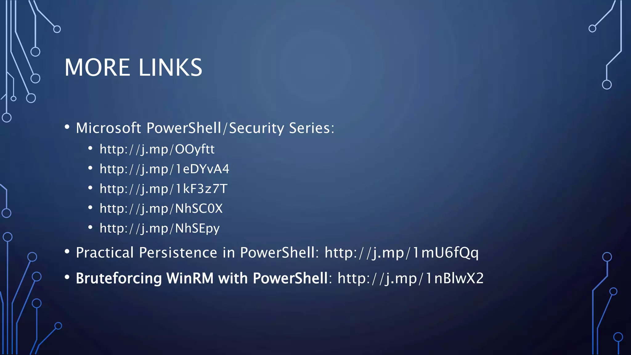 MORE LINKS
• Microsoft PowerShell/Security Series:
• http://j.mp/OOyftt
• http://j.mp/1eDYvA4
• http://j.mp/1kF3z7T
• http://j.mp/NhSC0X
• http://j.mp/NhSEpy
• Practical Persistence in PowerShell: http://j.mp/1mU6fQq
• Bruteforcing WinRM with PowerShell: http://j.mp/1nBlwX2
 