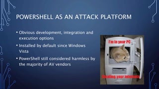 POWERSHELL AS AN ATTACK PLATFORM
• Obvious development, integration and
execution options
• Installed by default since Win...