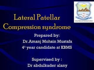 Lateral Patellar
Compression syndrome
Prepared by:
Dr.Amanj Mohsin Mustafa
4th
year candidate at KBMS
Supervised by :
Dr abdulkader alany
 