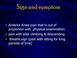 Sign and symptom
• Anterior Knee pain that is out of
proportion with physical examination
• pain with stair climbing & descending
• theatre sign (pain with sitting for long
periods of time)
 