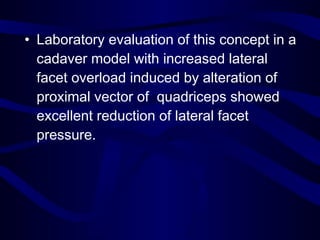 • Laboratory evaluation of this concept in a
cadaver model with increased lateral
facet overload induced by alteration of
proximal vector of quadriceps showed
excellent reduction of lateral facet
pressure.
 