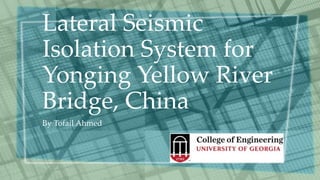 Lateral Seismic
Isolation System for
Yonging Yellow River
Bridge, China
By Tofail Ahmed
 