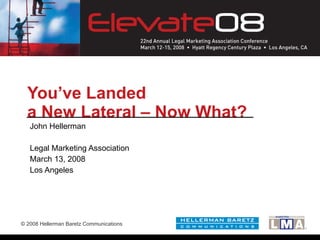You’ve Landed  a New Lateral – Now What? John Hellerman Legal Marketing Association March 13, 2008 Los Angeles 