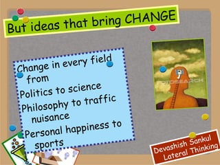 But ideas that bring CHANGE Change in every field from Politics to science Philosophy to traffic nuisance Personal happiness to sports 