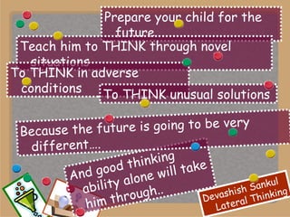 And good thinking ability alone will take him through.. Prepare your child for the future Teach him to THINK through novel situations To THINK in adverse conditions To THINK unusual solutions  Because the future is going to be very different…. 