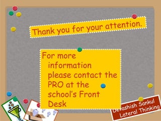 For more information  please contact the PRO at the school’s Front Desk Thank you for your attention.  