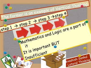 Mathematics and Logic are a part of it It is important BUT Insufficient The former is an example of Vertical Thinking step 1    step 2    step 3   step 4 Maths 