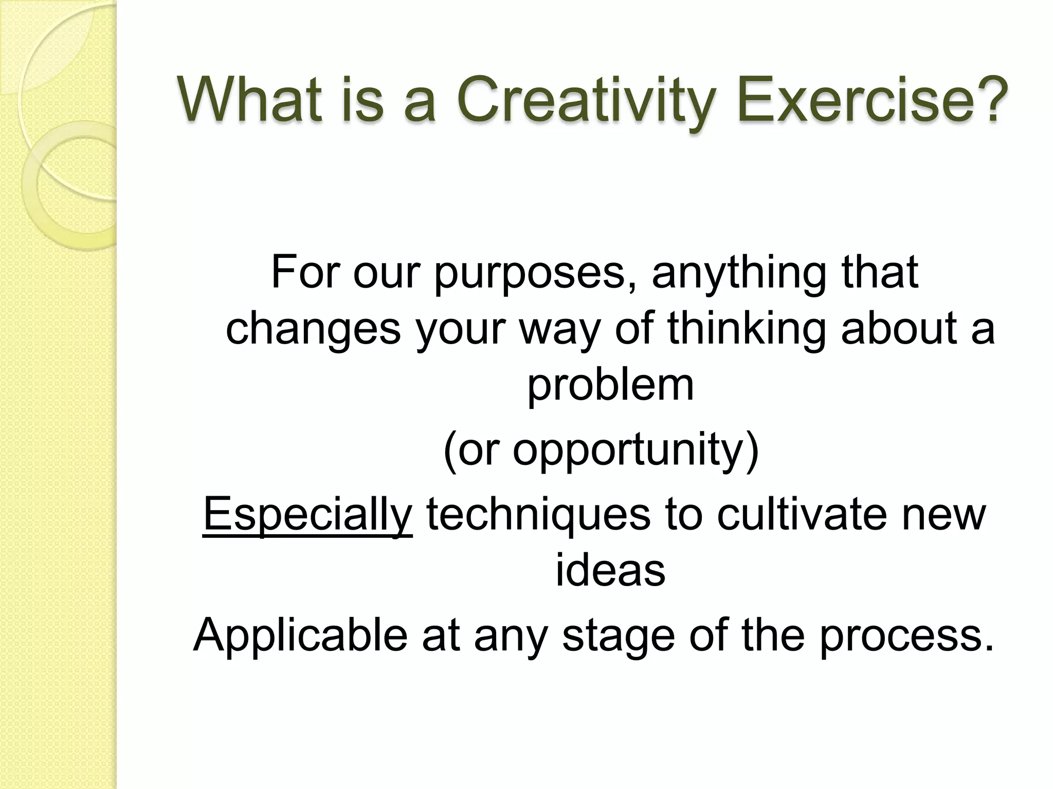 What is a Creativity Exercise?For our purposes, anything that changes your way of thinking about a problem(or opportunity)Especially techniques to cultivate new ideasApplicable at any stage of the process.