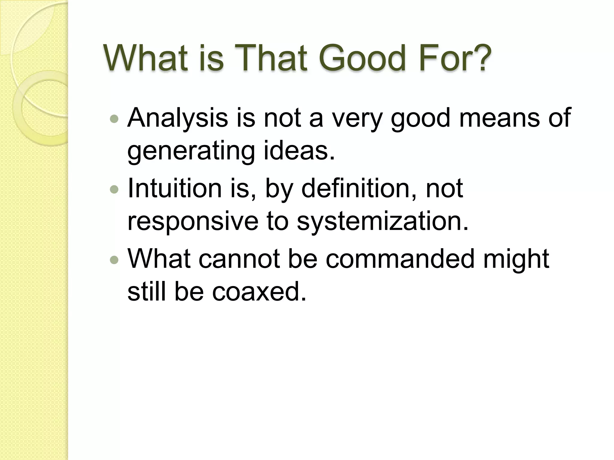 What is That Good For?Analysis is not a very good means of generating ideas.Intuition is, by definition, not responsive to systemization. What cannot be commanded might still be coaxed.