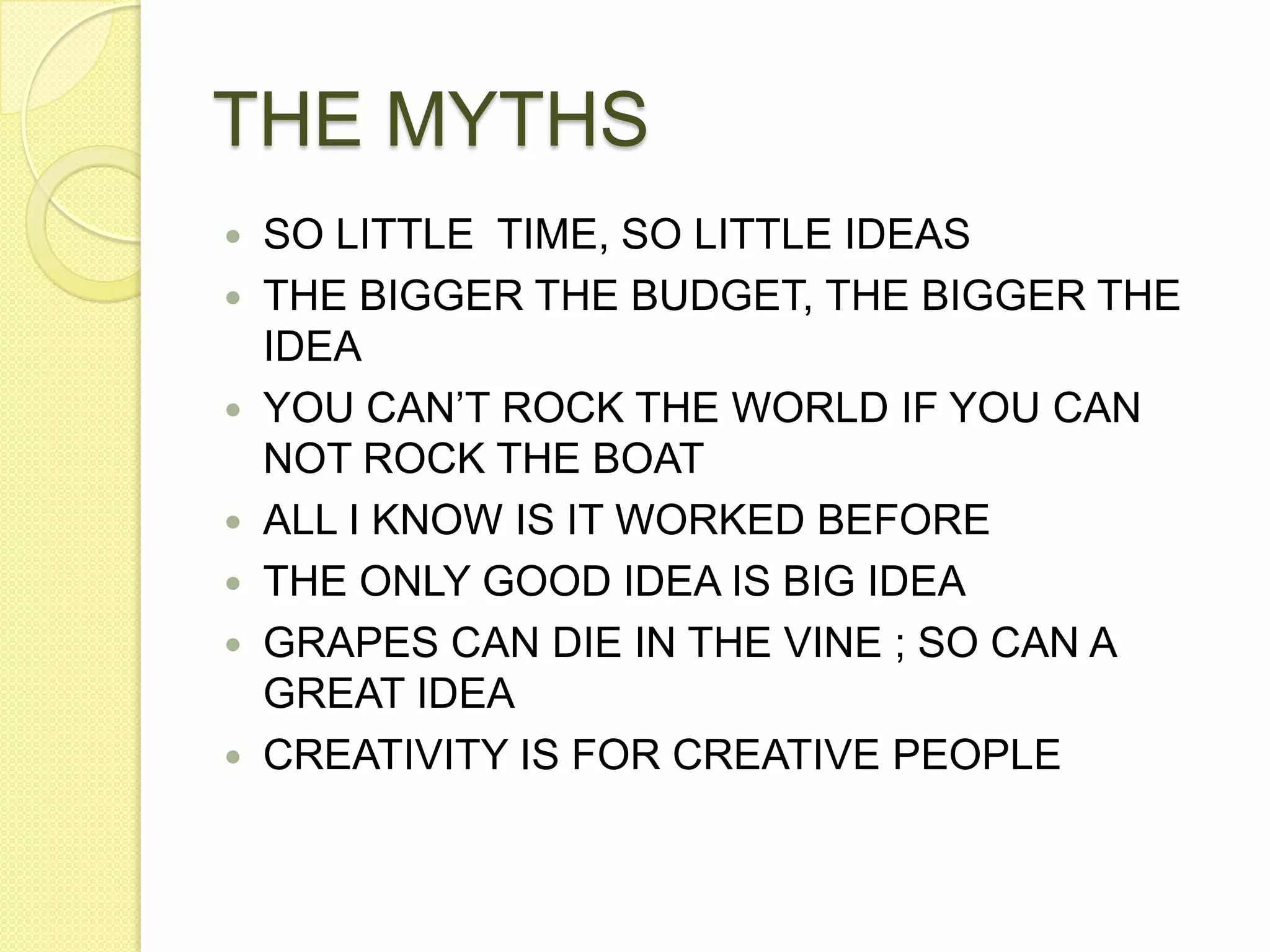 THE MYTHSSO LITTLE  TIME, SO LITTLE IDEASTHE BIGGER THE BUDGET, THE BIGGER THE IDEAYOU CAN’T ROCK THE WORLD IF YOU CAN NOT ROCK THE BOATALL I KNOW IS IT WORKED BEFORETHE ONLY GOOD IDEA IS BIG IDEAGRAPES CAN DIE IN THE VINE ; SO CAN A GREAT IDEACREATIVITY IS FOR CREATIVE PEOPLE