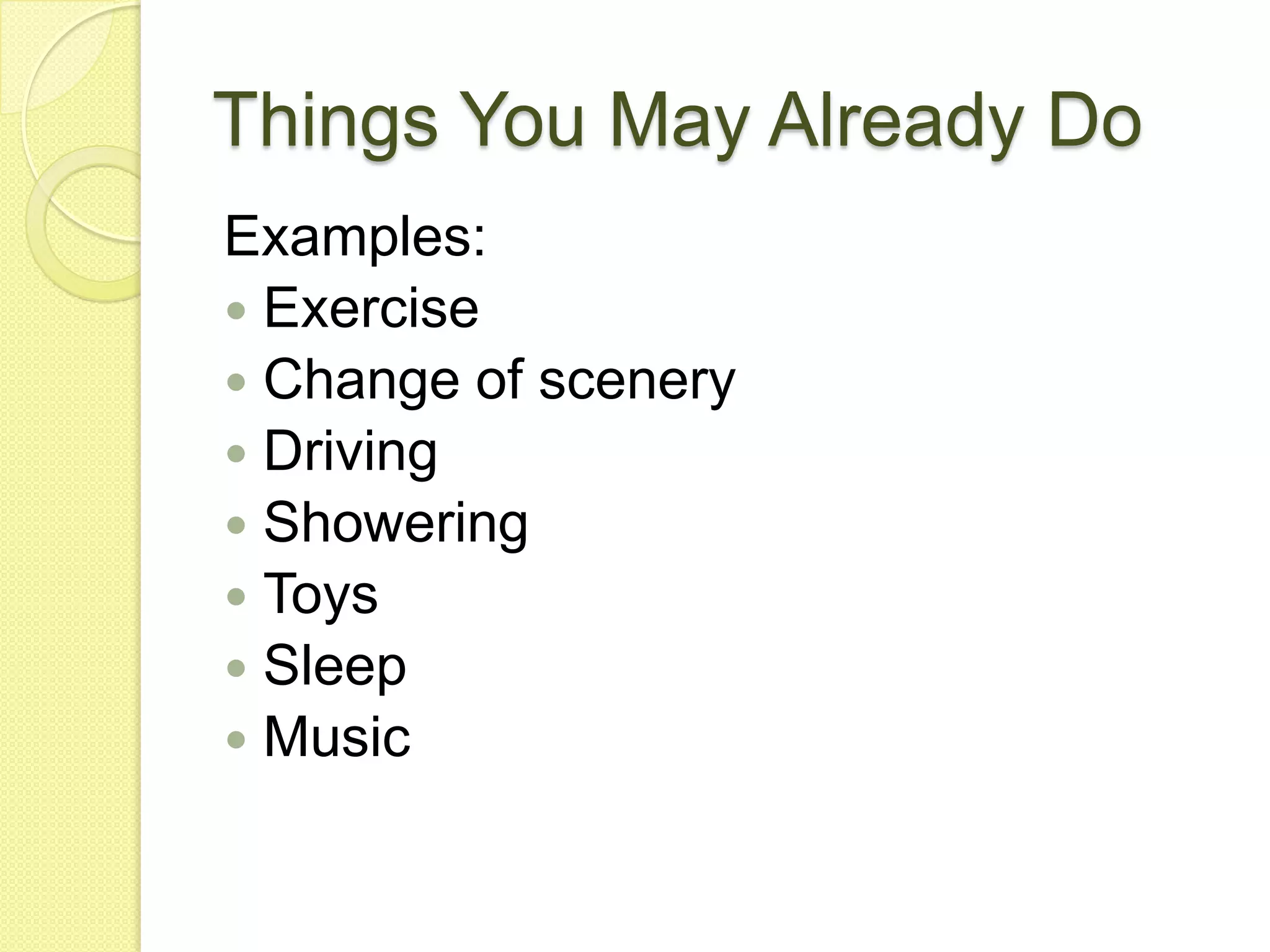 Things You May Already DoExamples:ExerciseChange of sceneryDrivingShoweringToysSleepMusic