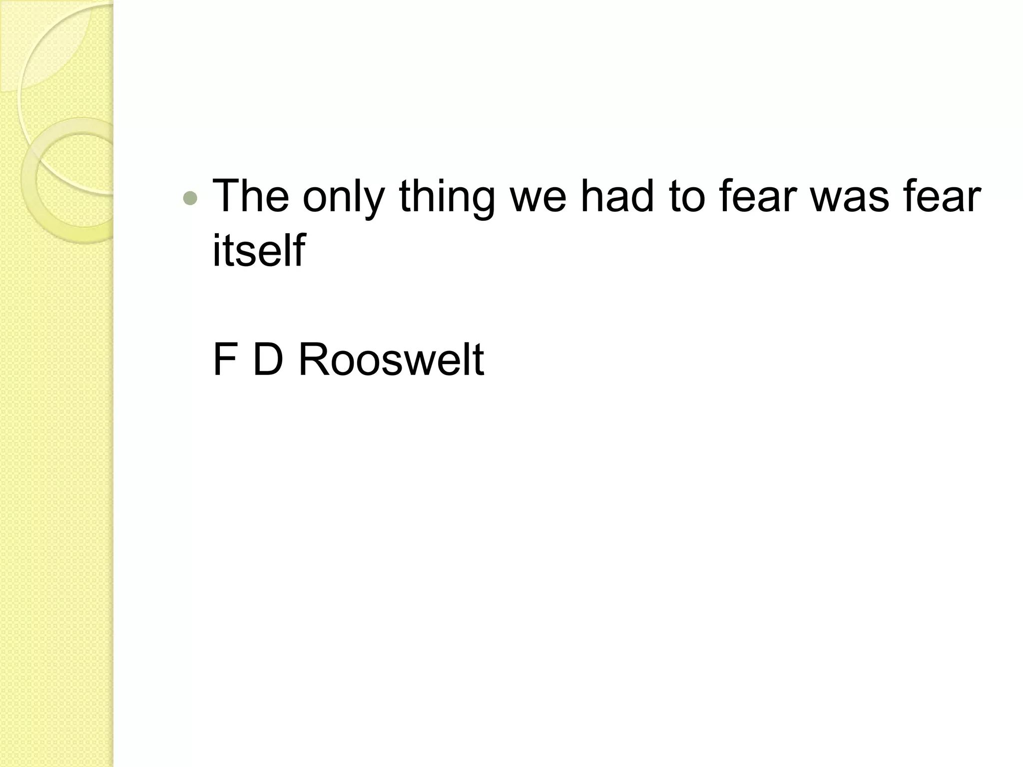 The only thing we had to fear was fear itselfF D Rooswelt