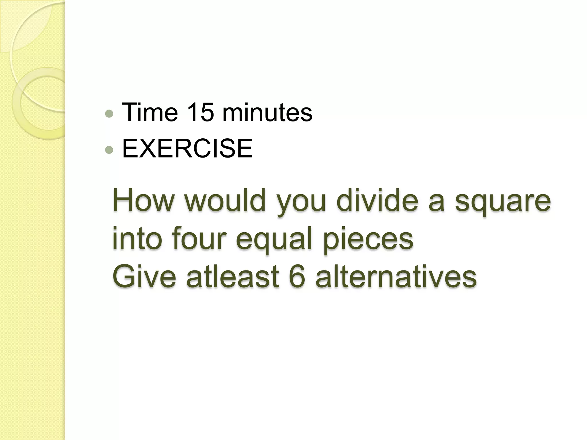 How would you divide a square into four equal piecesGive atleast 6 alternativesTime 15 minutesEXERCISE