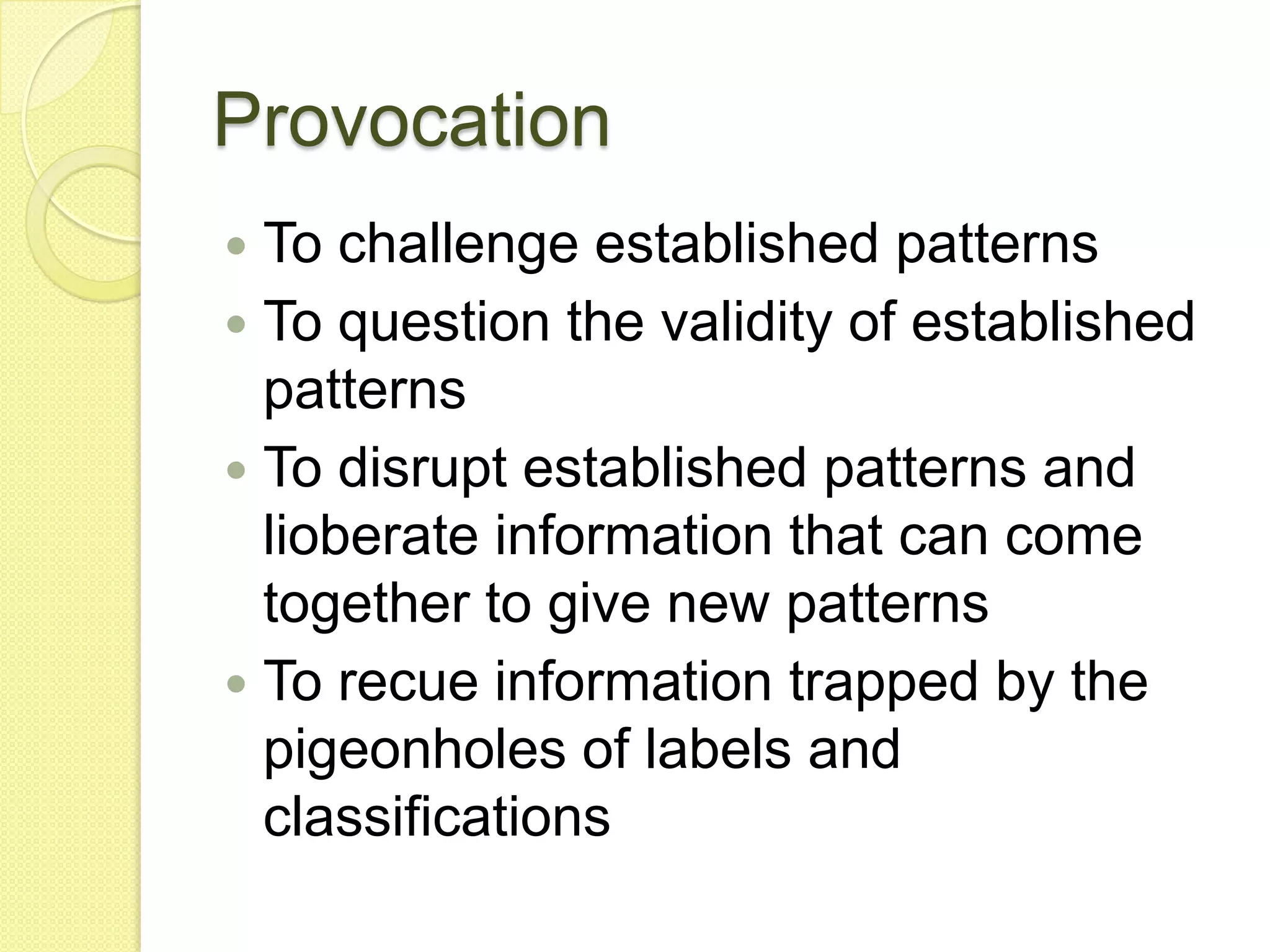 ProvocationTo challenge established patternsTo question the validity of established patternsTo disrupt established patterns and lioberate information that can come together to give new patternsTo recue information trapped by the pigeonholes of labels and classifications