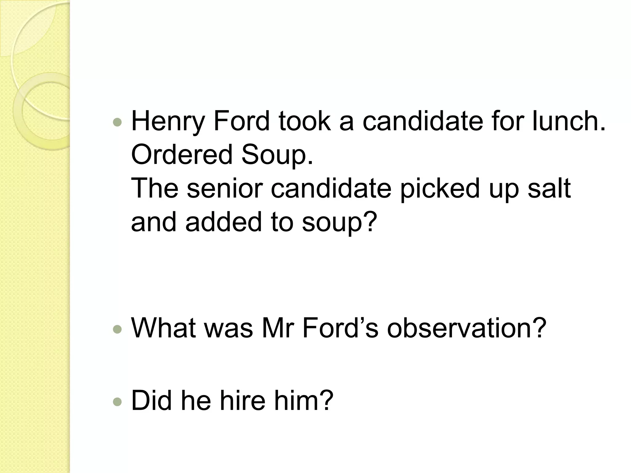 Henry Ford took a candidate for lunch.Ordered Soup.The senior candidate picked up salt and added to soup?What was Mr Ford’s observation?Did he hire him?