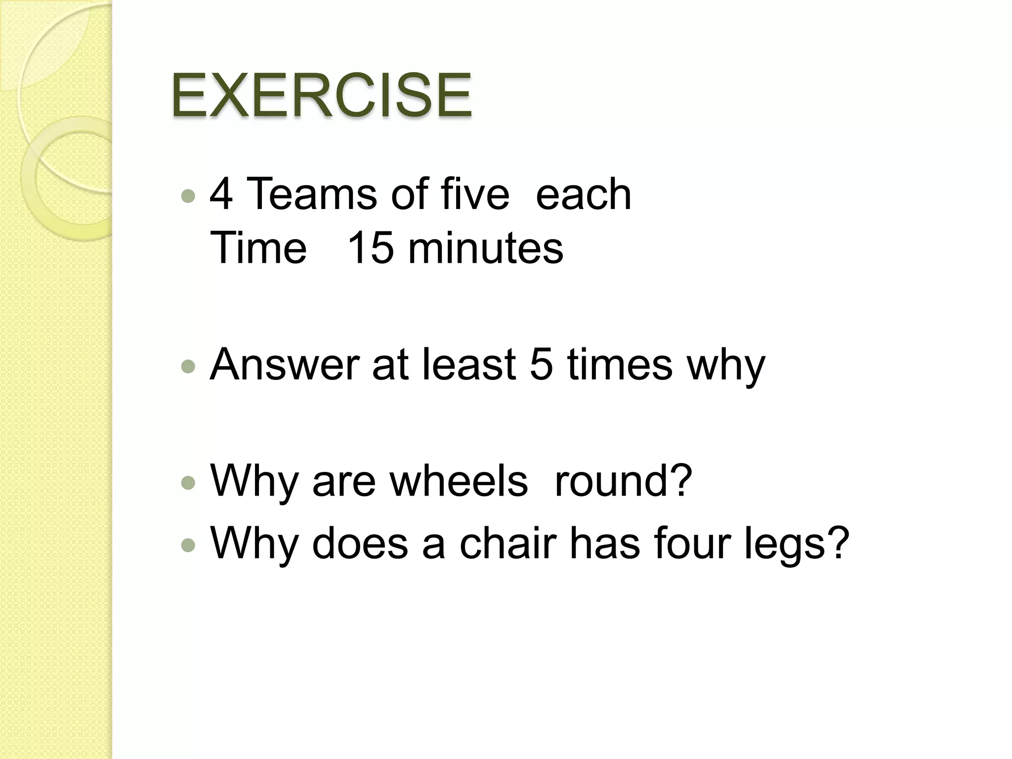 EXERCISE4 Teams of five  eachTime   15 minutesAnswer at least 5 times whyWhy are wheels  round?Why does a chair has four legs?