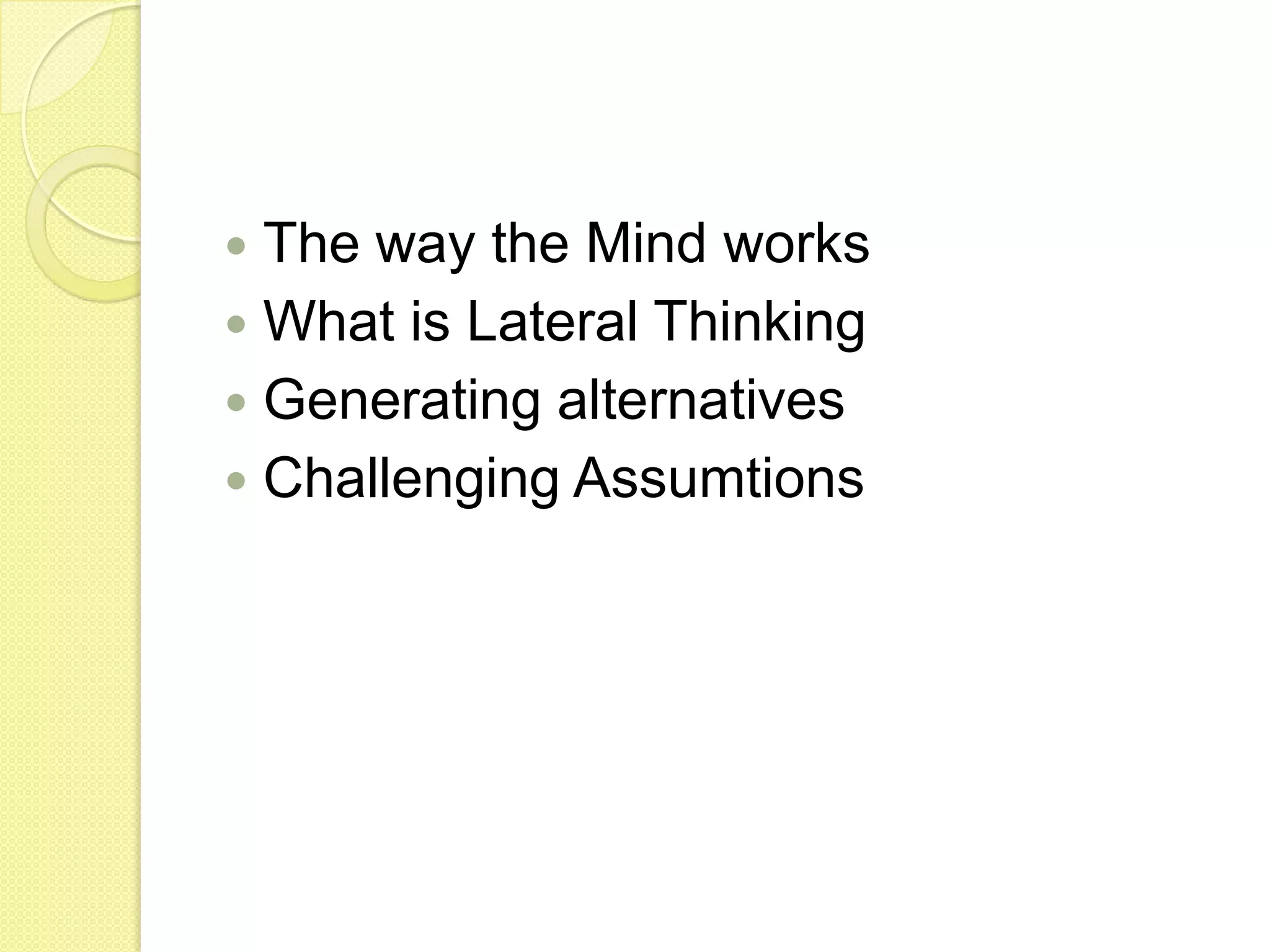The way the Mind worksWhat is Lateral ThinkingGenerating alternativesChallenging Assumtions