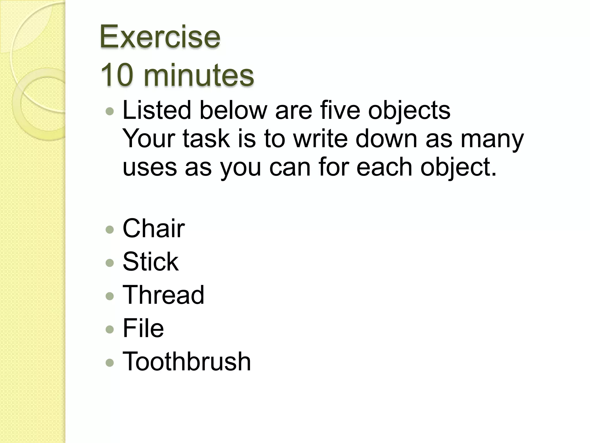 Exercise10 minutesListed below are five objectsYour task is to write down as many uses as you can for each object.ChairStickThreadFileToothbrush