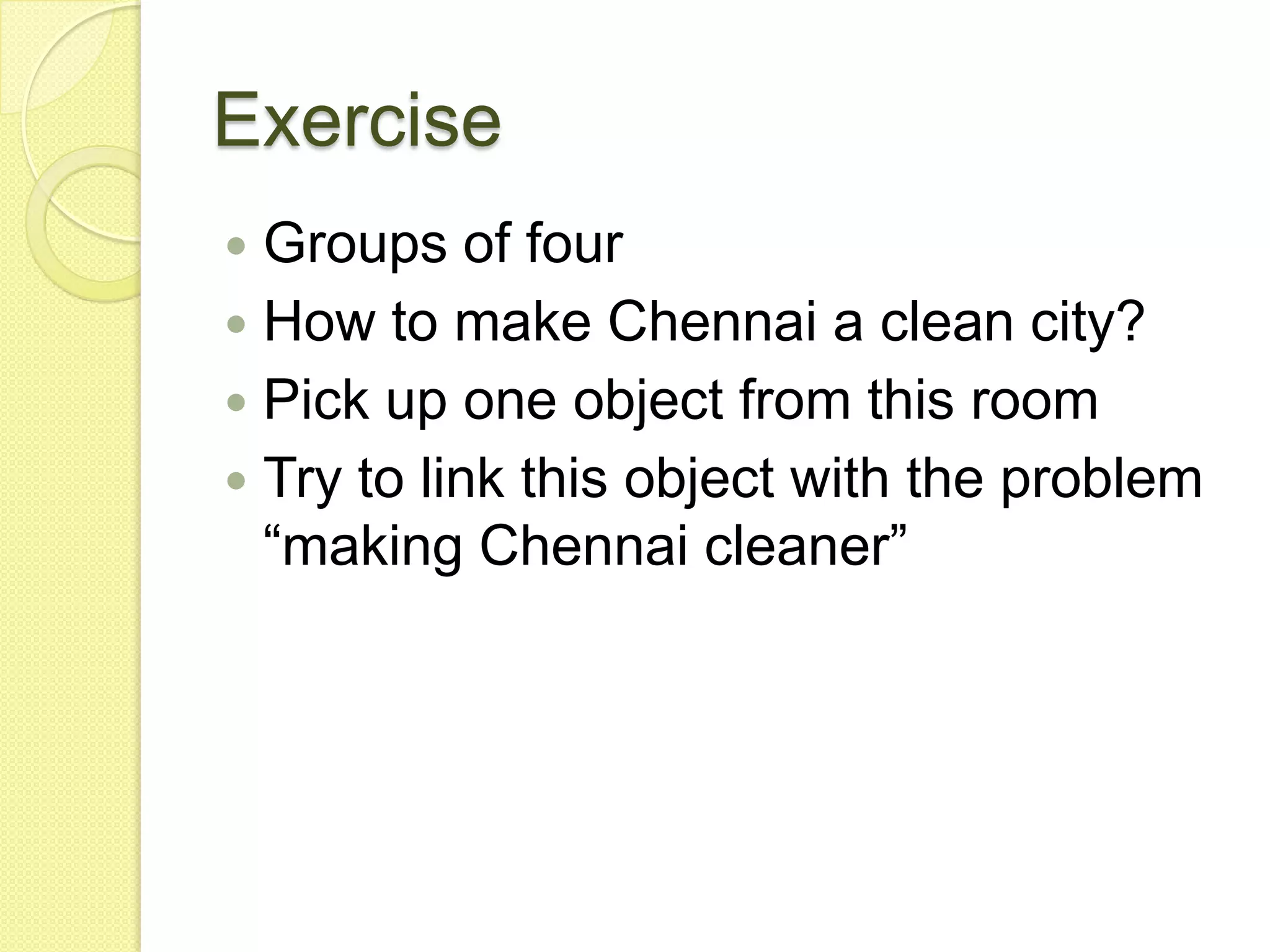 ExerciseGroups of fourHow to make Chennai a clean city?Pick up one object from this roomTry to link this object with the problem “making Chennai cleaner”