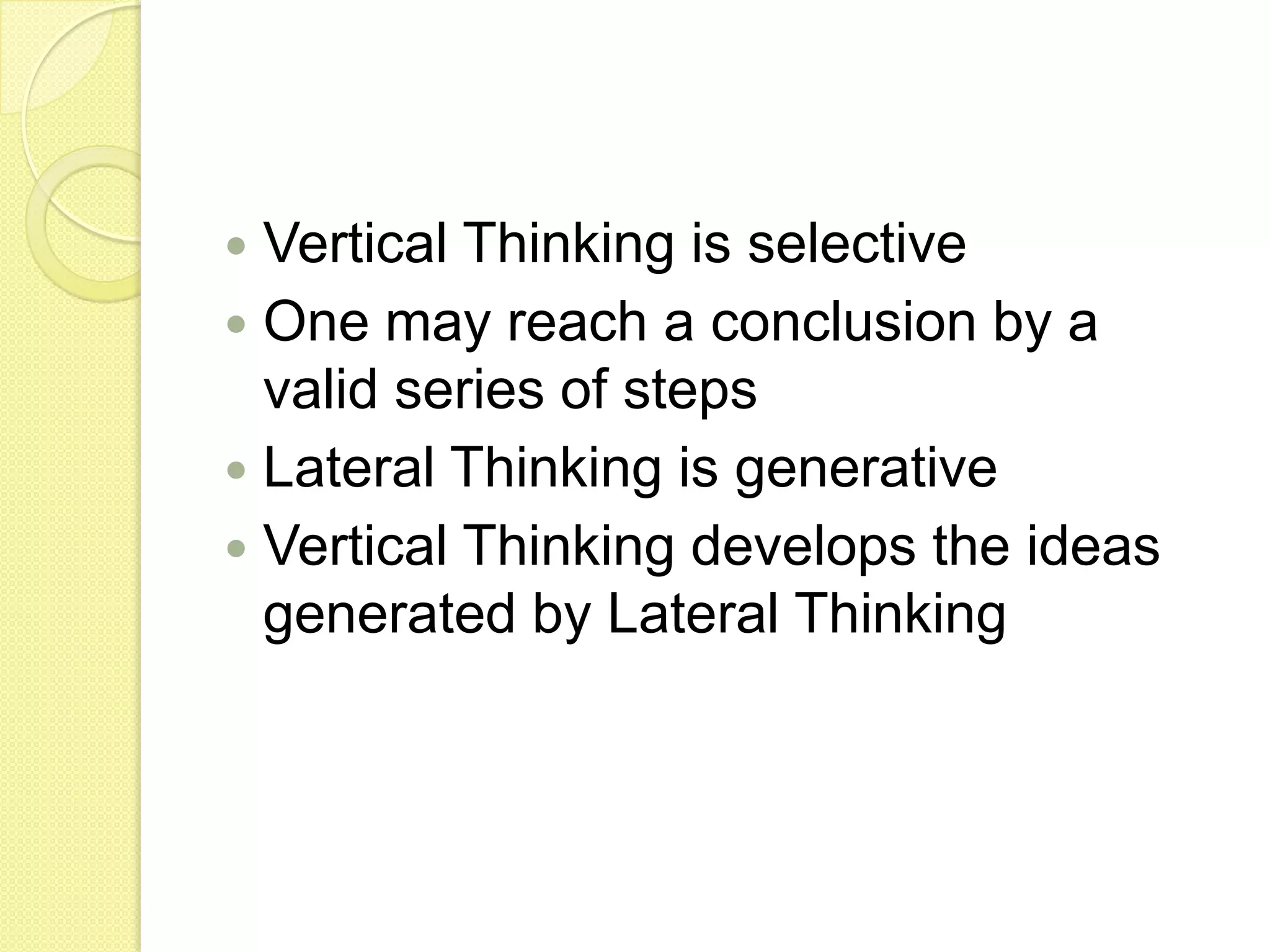 Vertical Thinking is selectiveOne may reach a conclusion by a valid series of stepsLateral Thinking is generativeVertical Thinking develops the ideas generated by Lateral Thinking